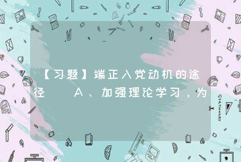 【习题】端正入党动机的途径（)A、加强理论学习，为树立正确的入党动机奠定理论基础B、树立正确的世界观、,第1张