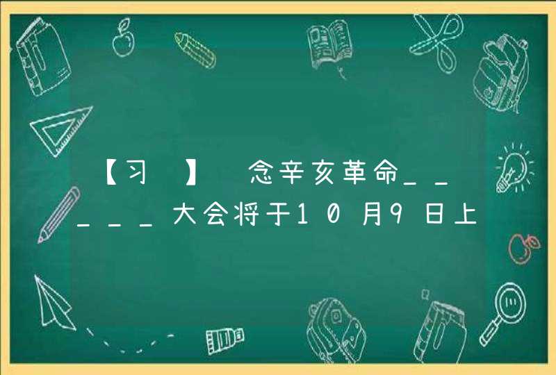 【习题】纪念辛亥革命_____大会将于10月9日上午10时在北京人民大会堂隆重举行。中共中央总书记、国家主席、中央军委主席习近平将出席大会并发表重要讲话，多家媒体平台同步转播。,第1张