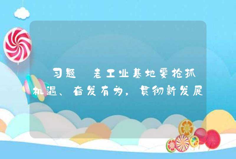 【习题】老工业基地要抢抓机遇、奋发有为，贯彻新发展理念，深化改革开放，优化发展环境，激发创新活力，（ ），闯出一条新形势下老工业基地振兴发展新路。,第1张