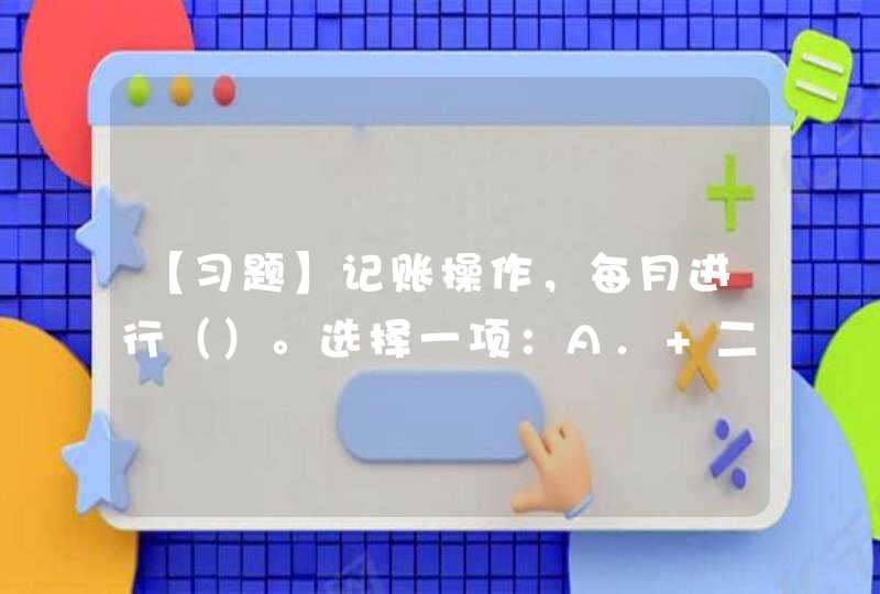 【习题】记账操作，每月进行（）。选择一项：A. 二次 B. 多次 C. 一次 D,第1张