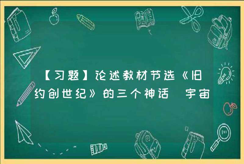 【习题】论述教材节选《旧约创世纪》的三个神话（宇宙创造、人类起源和挪亚方舟）的思想内容和基本特点。,第1张