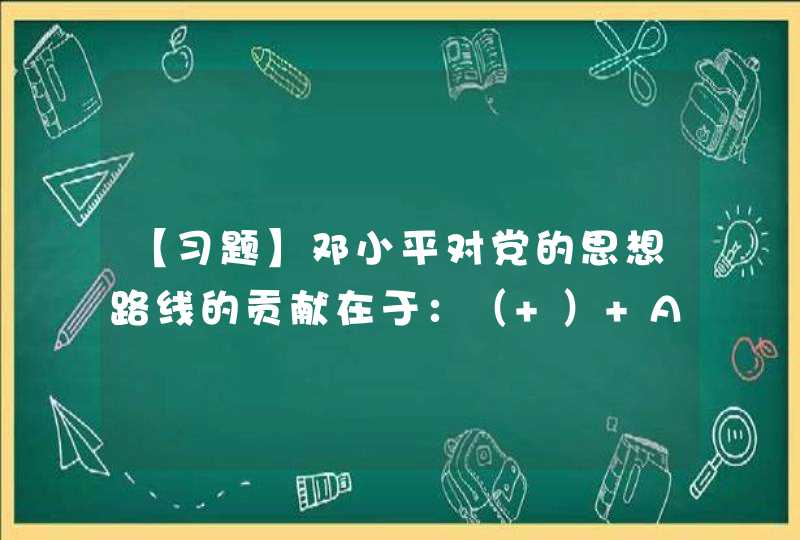【习题】邓小平对党的思想路线的贡献在于：（ ） A. 提出实事求是 B. 强调解放思想 C. 强调理,第1张