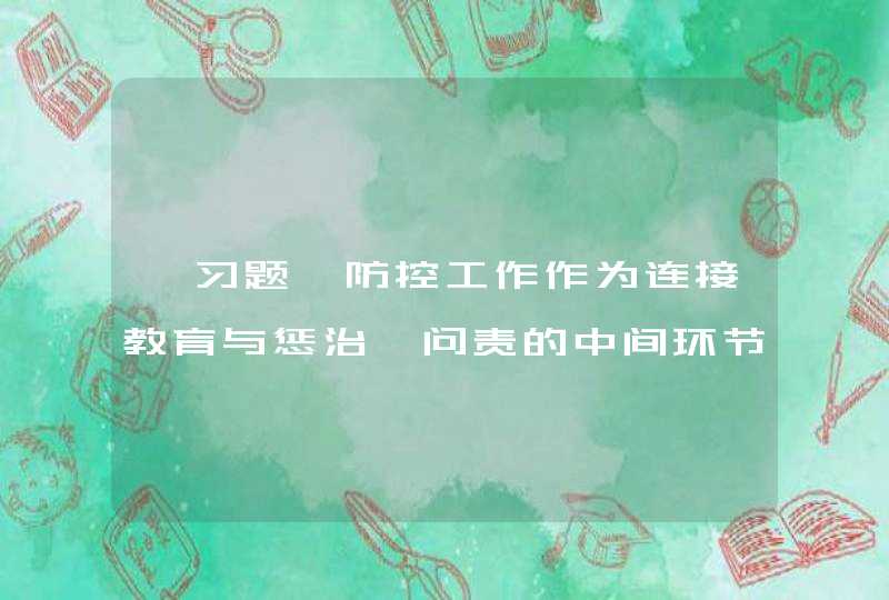 【习题】防控工作作为连接教育与惩治、问责的中间环节，从（）与（）出发，打造两种约束共同发挥作用的监督环境。,第1张