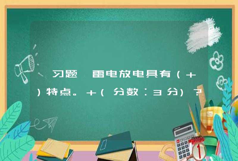 【习题】雷电放电具有（ ）特点。 (分数：3分)? A、 电流大，电压高? B、 电流小，电,第1张