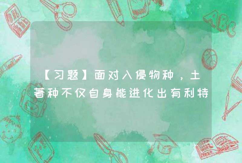 【习题】面对入侵物种，土著种不仅自身能进化出有利特征以降低外来种的负面影响，它们还可能进化出改造外来种的本事，该过程称为（）。,第1张