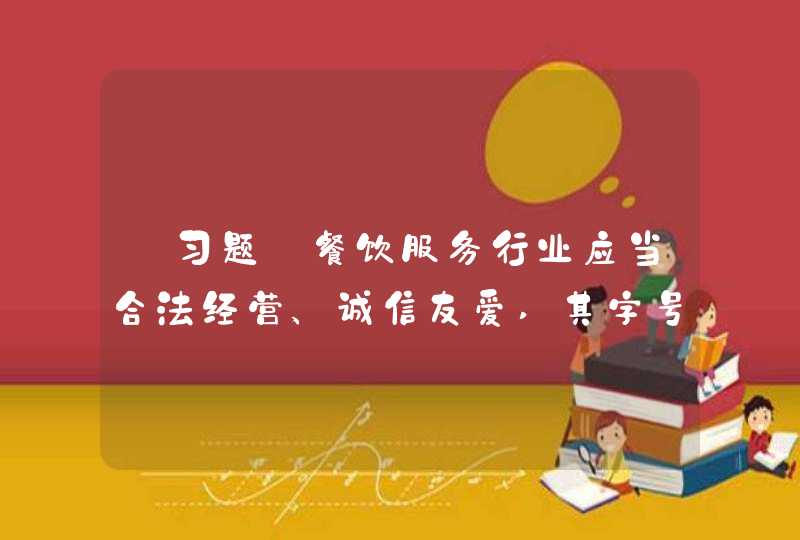 【习题】餐饮服务行业应当合法经营、诚信友爱,其字号、招牌和食品的名称、包装、广告不得含有违反法律法规的(,第1张