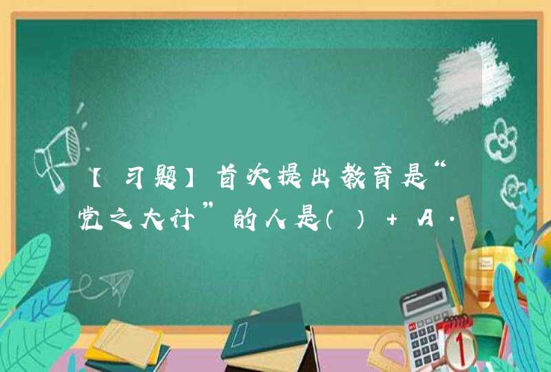 【习题】首次提出教育是“党之大计”的人是（） A. 胡锦涛 B. 习近平 C.,第1张