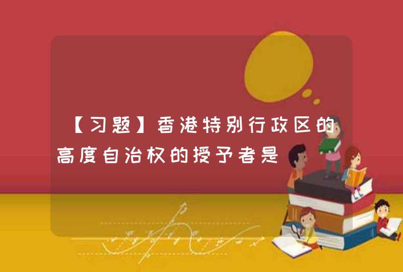 【习题】香港特别行政区的高度自治权的授予者是_____。,第1张