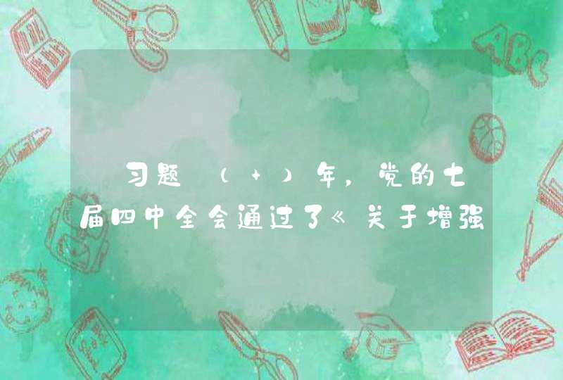 【习题】（ ）年，党的七届四中全会通过了《关于增强党的团结的决议》，指出党的团结是党的生命，是马克思列宁主义的基本原则，并且向全党特别是中央委员和高级干部强调增强和维护党的团结的极端重要性。,第1张