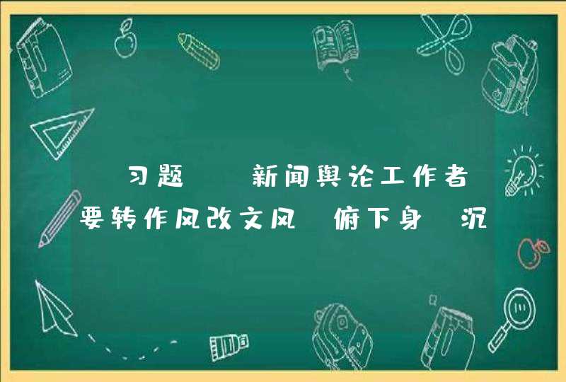 【习题】 新闻舆论工作者要转作风改文风，俯下身、沉下心，察实情、说实话、动真情，努力推出_____的作品。,第1张