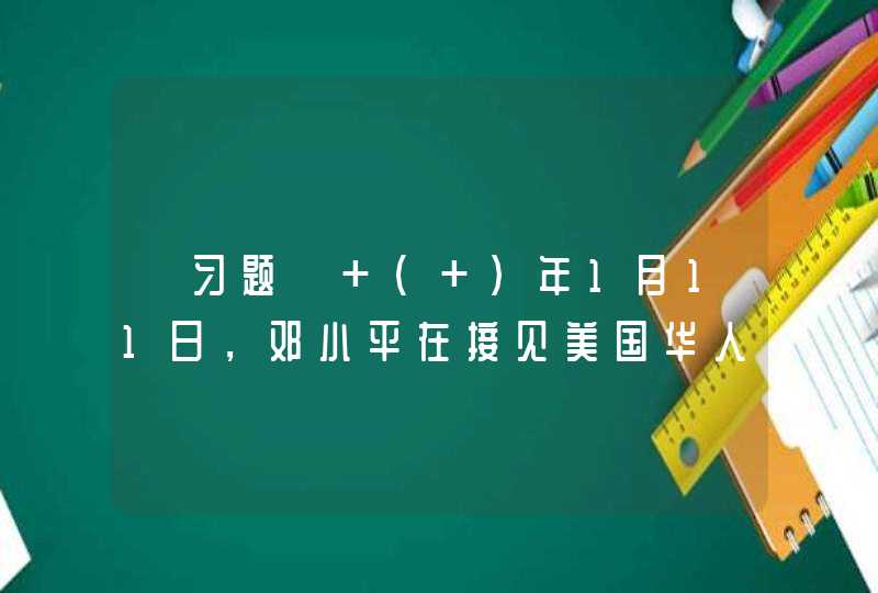 【习题】 （ ）年1月11日，邓小平在接见美国华人协会主席李耀滋的谈话中，第一次正式提出了“一个国家，两种制度”的概念。,第1张