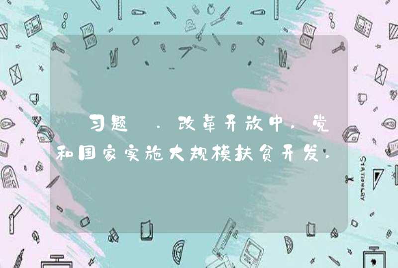 【习题】.改革开放中,党和国家实施大规模扶贫开发,使7亿农村贫困人口摆脱贫困,但是到2014年末,全国仍有7017万农村贫困人口。农村贫困人口脱贫是全面建成小康社会最艰巨的任务。为打赢脱贫攻坚战,党的,第1张