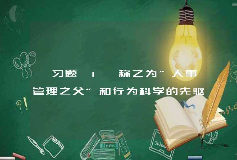 【习题】1、称之为“人事管理之父”和行为科学的先驱者的是（ ）。,第1张