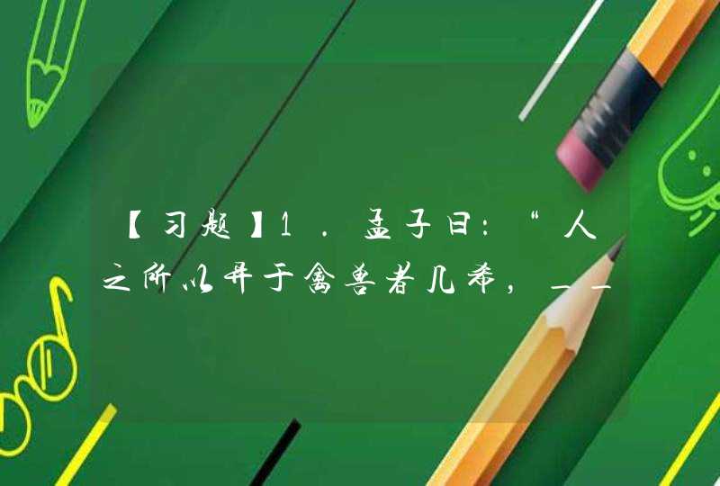 【习题】1.孟子曰：“人之所以异于禽兽者几希，____1____去之，____2____存之。舜明于庶物，察于人伦，由仁义行，非行仁义也”。,第1张