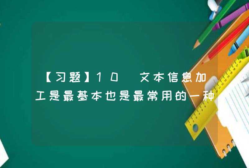 【习题】10．文本信息加工是最基本也是最常用的一种信息加工类型，下列不属于文本信息加工的是（　）。A,第1张