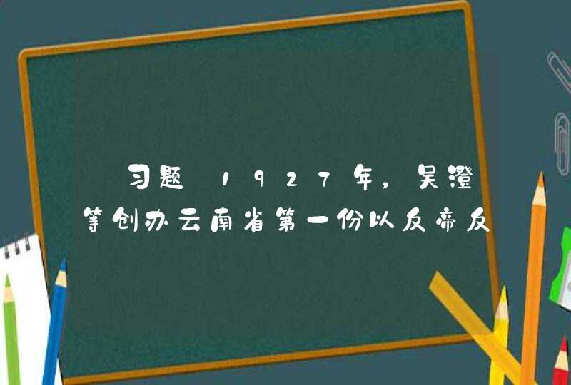 【习题】1927年，吴澄等创办云南省第一份以反帝反封建.妇女解放为宗旨的刊物________。,第1张