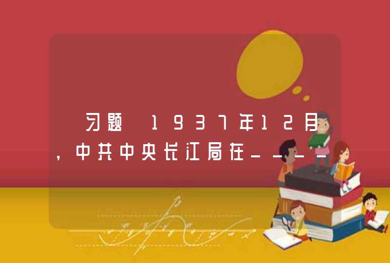 【习题】1937年12月，中共中央长江局在______成立。,第1张