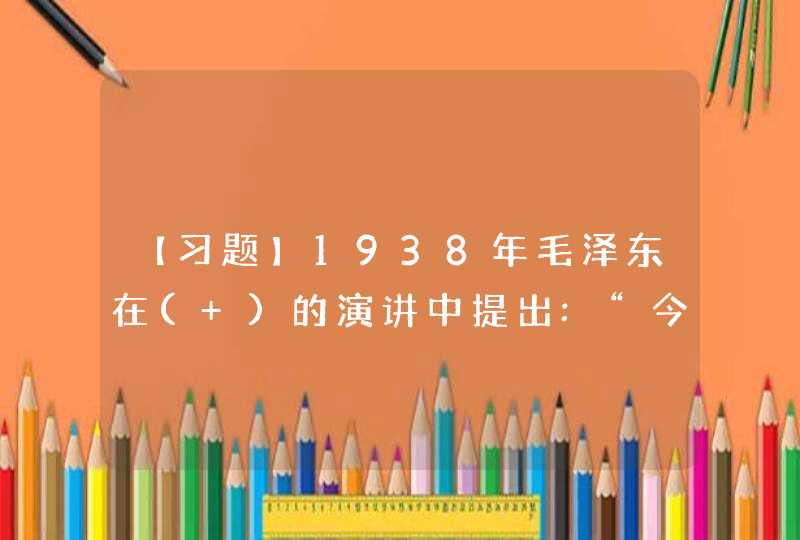 【习题】1938年毛泽东在( )的演讲中提出:“今年7月1日,是中国共产党建立的17周年纪念日。”这是我党领导人第一次提出7月1日是党的成立纪念日。,第1张