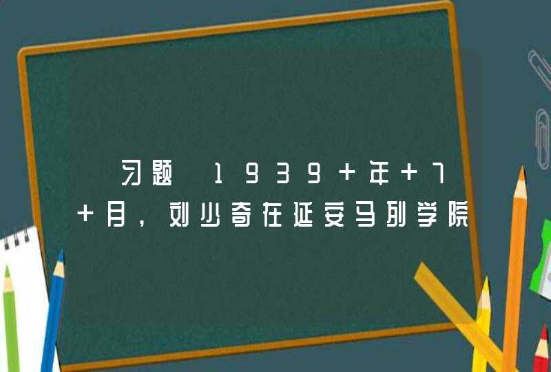 【习题】1939 年 7 月,刘少奇在延安马列学院的重要讲演（ ）,详细阐述了共产党员修养的内容和方法,第1张