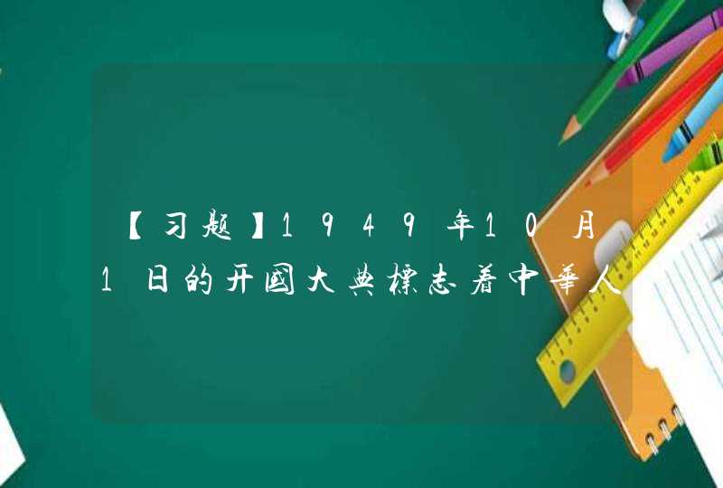 【习题】1949年10月1日的开国大典标志着中华人民共和国的成立，开辟了中国历史的新纪元，这个“新”主要,第1张