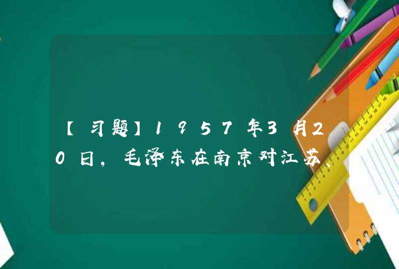 【习题】1957年3月20日，毛泽东在南京对江苏、安徽两省和上海市以及南京军区的党员干部发表重要讲话，宣讲_____。,第1张