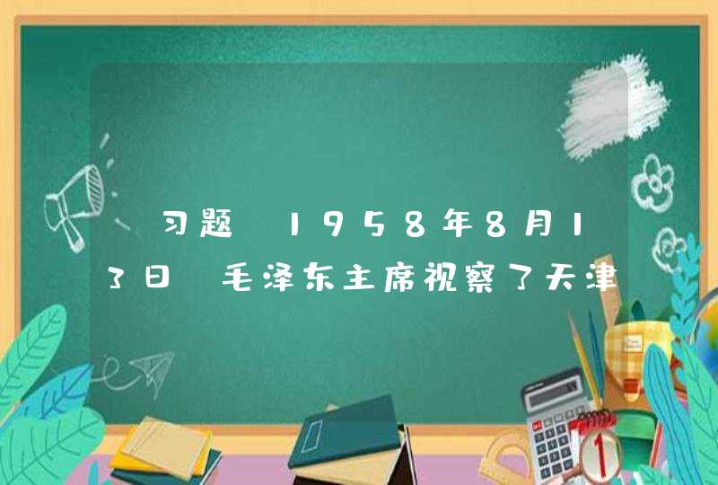 【习题】1958年8月13日，毛泽东主席视察了天津大学，并就学校工作作出了重要指示：“高等学校应抓住三个东西：一是（ ），二是（ ），三是（ ）。”,第1张