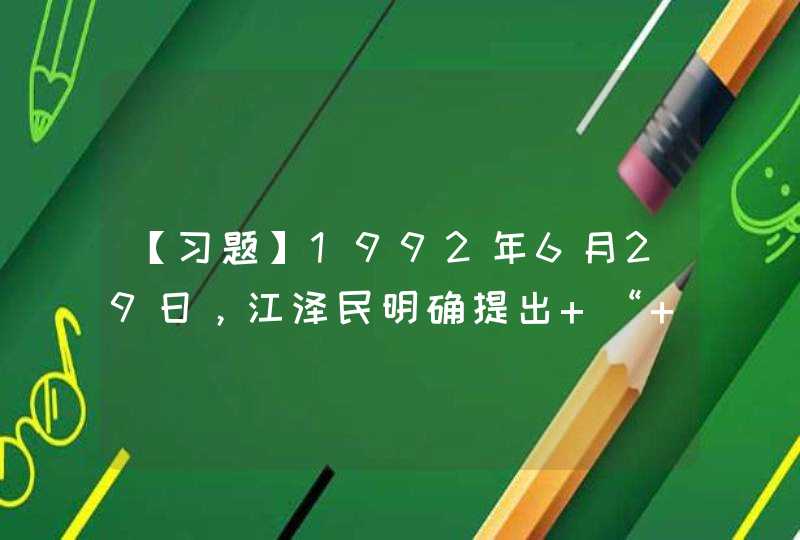 【习题】1992年6月29日，江泽民明确提出 “ 社会主义市场经济体制 ” 的论断是在（ ）,第1张