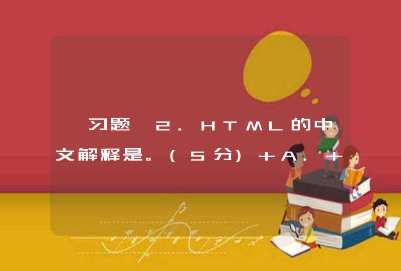 【习题】2.HTML的中文解释是。(5分) A. 超文本标记语言B. 超文本文件C. 超媒体,第1张