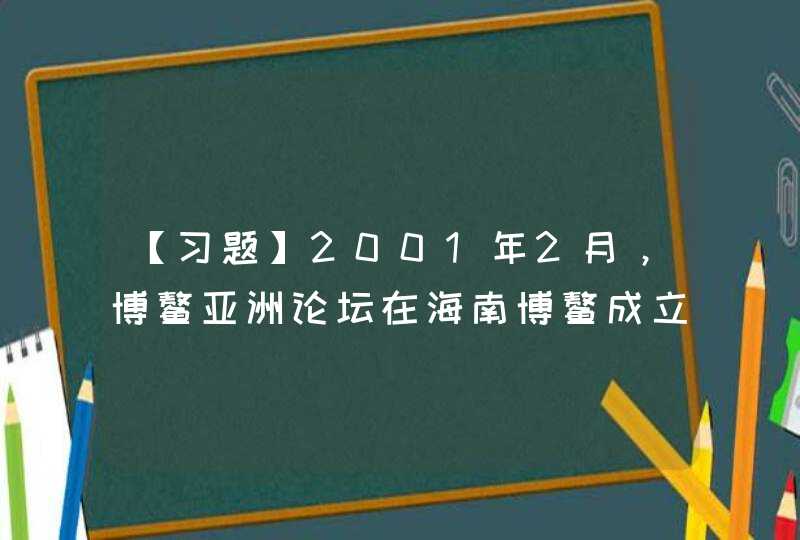 【习题】2001年2月，博鳌亚洲论坛在海南博鳌成立，这是首个永久定址中国、非官方的国际性会议组织，它以（）为主旨,第1张
