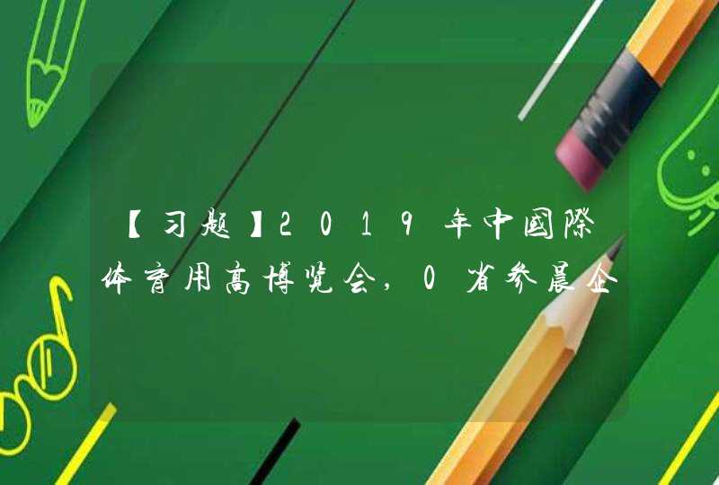 【习题】2019年中国际体育用高博览会,0省参晨企业数量达到165家,是参展企业最多的省份 A.北,第1张