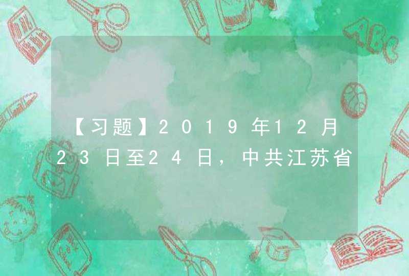 【习题】2019年12月23日至24日，中共江苏省委十三届七次全会在南京举行，对推动_____再出发作出动员部署。,第1张