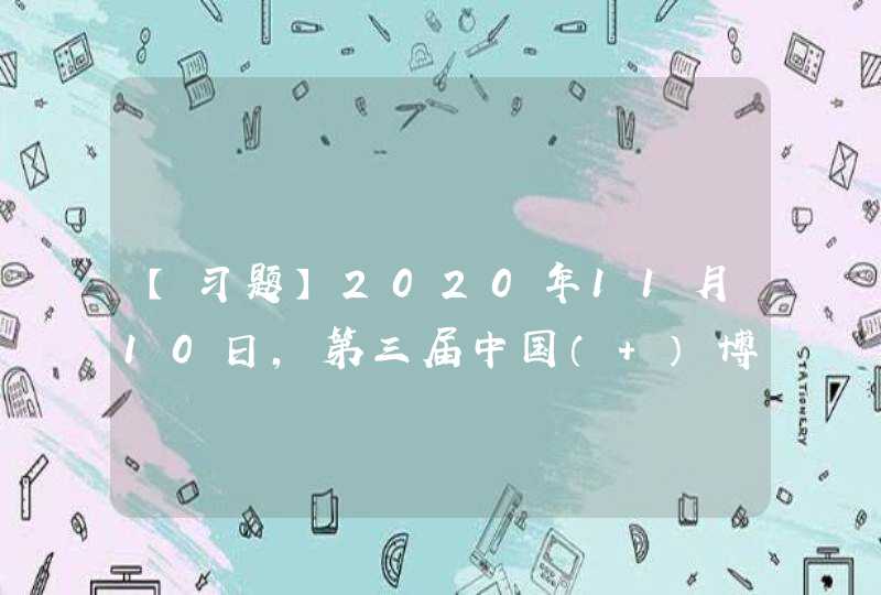 【习题】2020年11月10日，第三届中国（ ）博览会在上海落下帷幕。在为期6天的展会期间，进博会经贸合作累计意向成交达726.2亿美元，向世界交出一张亮眼的“成绩单”。,第1张
