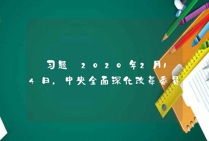 【习题】2020年2月14日，中央全面深化改革委员会召开会议强调，要坚持公平统一、权责一致、循序渐进，推,第1张