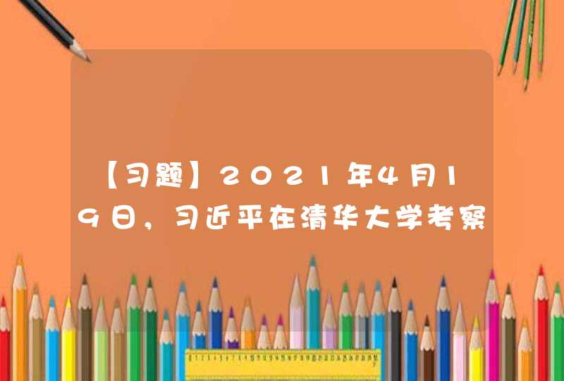 【习题】2021年4月19日，习近平在清华大学考察。他强调，百年大计，教育为本。（ ）首次提出“百年大计，教育为本”,第1张