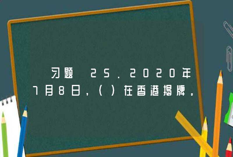 【习题】25.2020年7月8日，(）在香港揭牌。 A海峡两岸关系协会 B国务院港澳事务办公室 C中央人,第1张