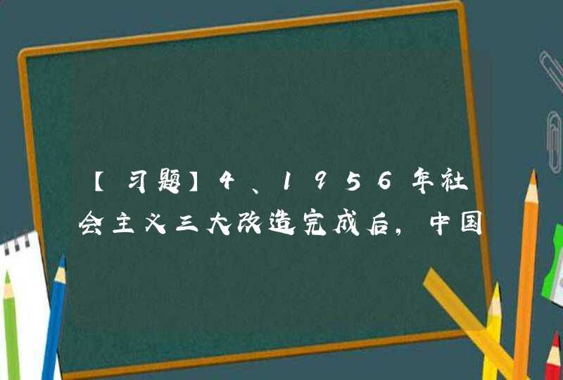 【习题】4、1956年社会主义三大改造完成后，中国国内的主要矛盾是（ ）。 A、无产阶级与资产阶级的,第1张