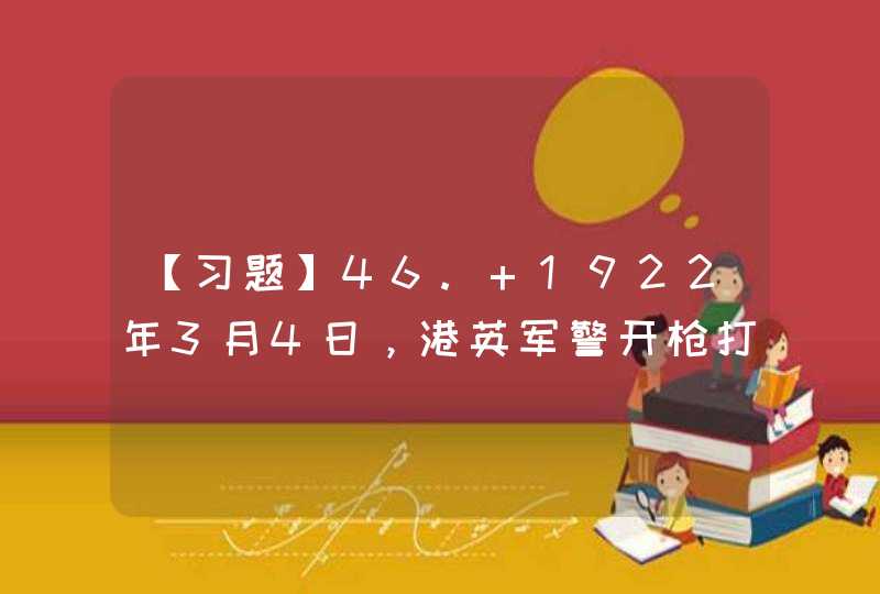 【习题】46. 1922年3月4日，港英军警开枪打死打伤途经沙田回广州的罢工香港海员工人几百人，制造了“_______”，激起了社会各界的强烈抗议。,第1张