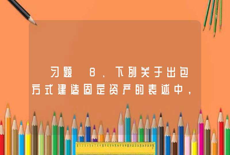 【习题】8、下列关于出包方式建造固定资产的表述中，正确的有（　）。 A、应当按照建造该固定资产达到预定可使用状态前所发生的必要支出确定入账价值 B、建造过程中的必要支出包括建筑工程支出、安装工程支出、,第1张