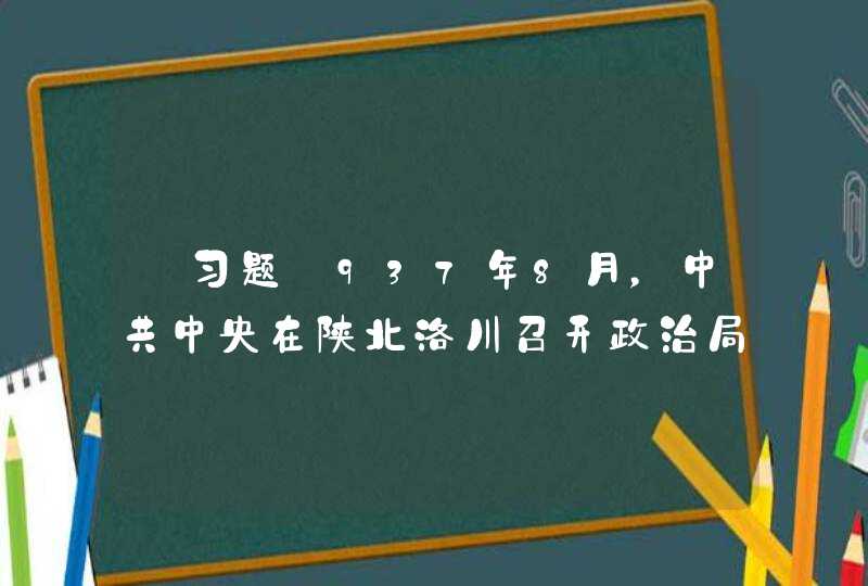【习题】937年8月，中共中央在陕北洛川召开政治局扩大会议，毛泽东做军事问题和国共两党关系问题的报告。会,第1张