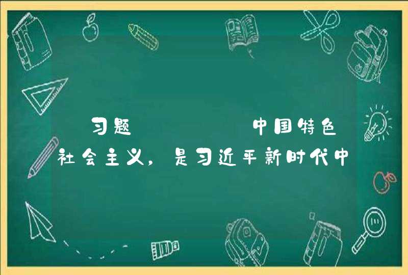 【习题】____中国特色社会主义，是习近平新时代中国特色社会主义思想的核心要义。,第1张