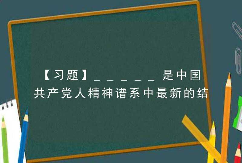 【习题】_____是中国共产党人精神谱系中最新的结晶，是新时代最闪耀的精神标识,第1张