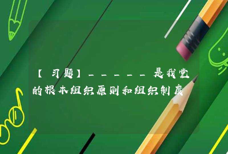 【习题】_____是我党的根本组织原则和组织制度,第1张