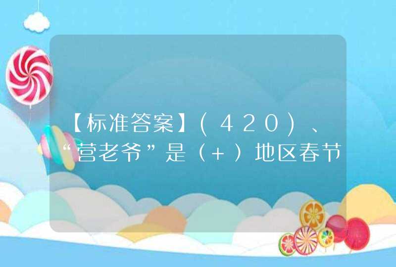 【标准答案】(420)、“营老爷”是（ ）地区春节期间的一种游神狂欢活动。(3分),第1张