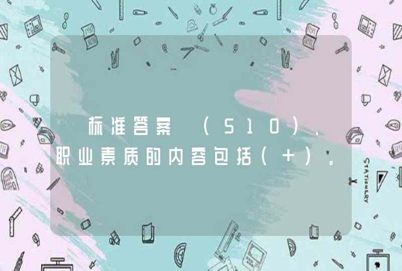 【标准答案】(510)、职业素质的内容包括( )。 (4分) A、职业意识 B、职业道德 C、职业行为 D、职业态度 E、职业能力,第1张