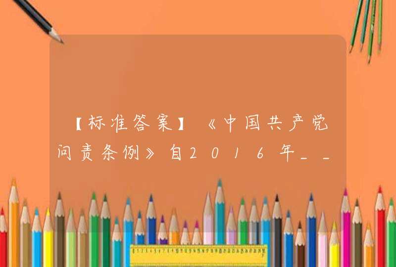 【标准答案】《中国共产党问责条例》自2016年____月8日起施行。此前发布的有关问责的规定，凡与本条例不一致的，按照本条例执行。,第1张