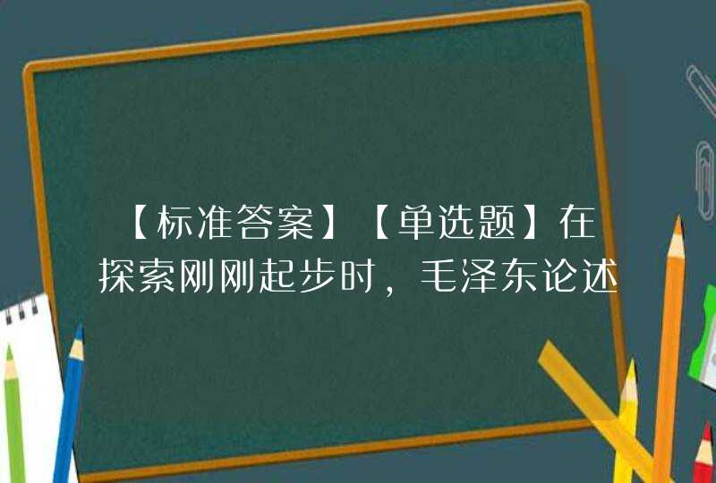 【标准答案】【单选题】在探索刚刚起步时，毛泽东论述了中国社会主义建设的基本思想是（)。【出,第1张