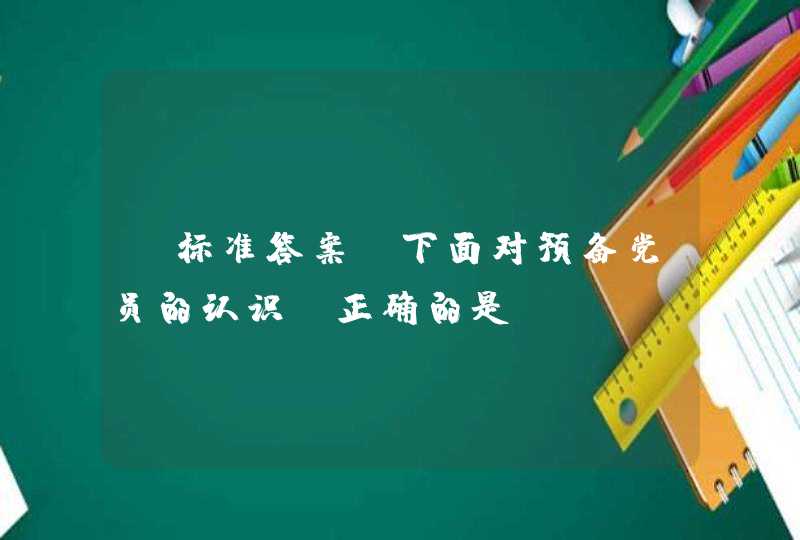 【标准答案】下面对预备党员的认识，正确的是（）,第1张