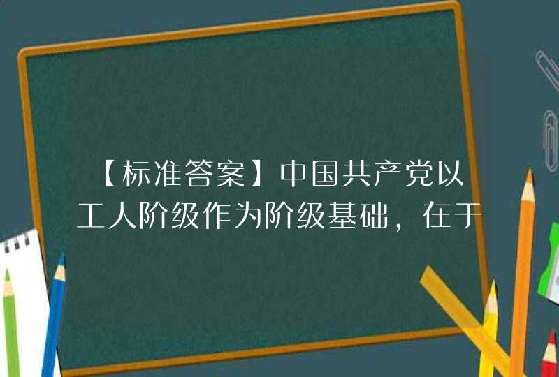 【标准答案】中国共产党以工人阶级作为阶级基础，在于工人阶级（）。,第1张