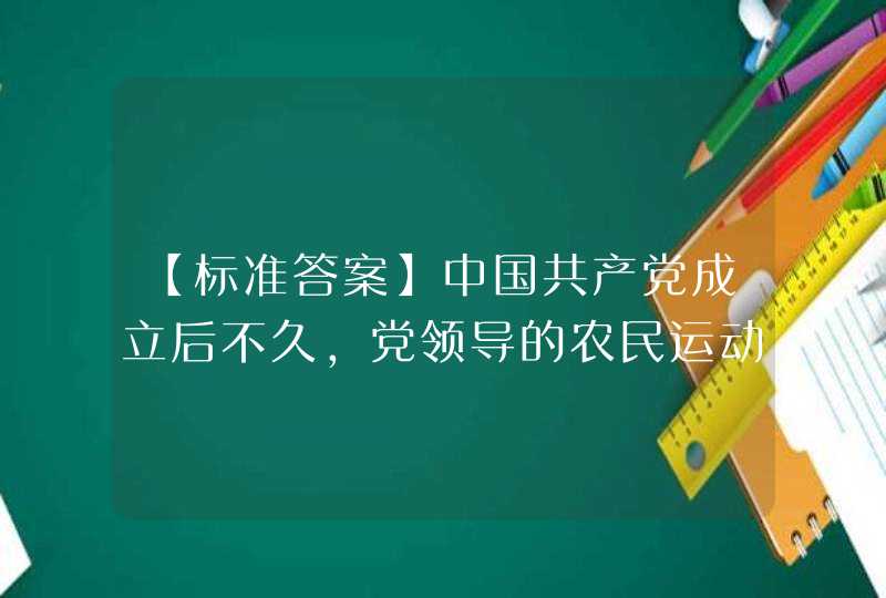 【标准答案】中国共产党成立后不久，党领导的农民运动逐步兴起，()是中国成立的第一个新型农民组织。 A.广东海,第1张