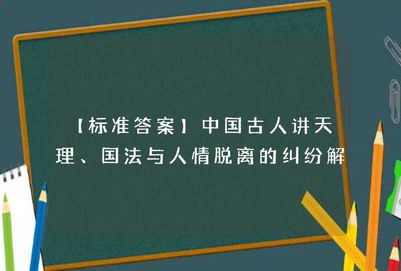 【标准答案】中国古人讲天理、国法与人情脱离的纠纷解决机制。（）,第1张